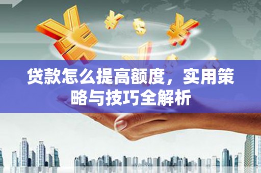 磁县贷款怎么提高额度，实用策略与技巧全解析