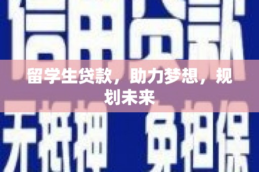 磁县留学生贷款，助力梦想，规划未来