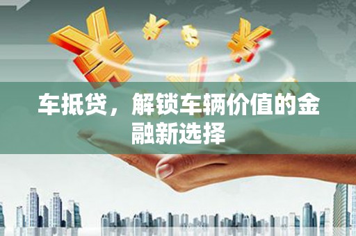磁县车抵贷，解锁车辆价值的金融新选择