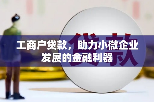 磁县工商户贷款，助力小微企业发展的金融利器