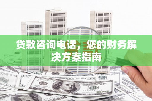磁县贷款咨询电话，您的财务解决方案指南