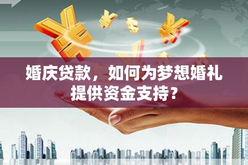 磁县婚庆贷款，如何为梦想婚礼提供资金支持？
