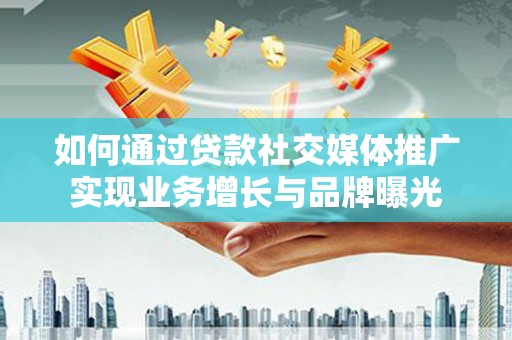 磁县如何通过贷款社交媒体推广实现业务增长与品牌曝光
