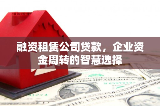 磁县融资租赁公司贷款，企业资金周转的智慧选择