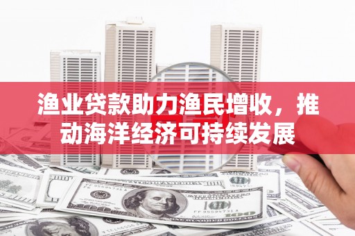 磁县渔业贷款助力渔民增收，推动海洋经济可持续发展