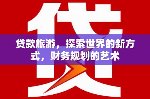 磁县贷款旅游，探索世界的新方式，财务规划的艺术