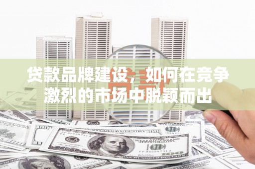 磁县贷款品牌建设，如何在竞争激烈的市场中脱颖而出