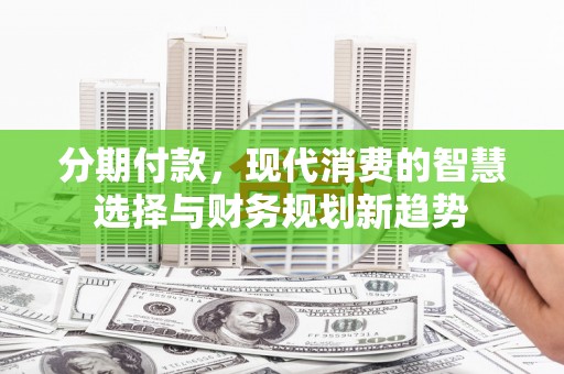 磁县分期付款，现代消费的智慧选择与财务规划新趋势