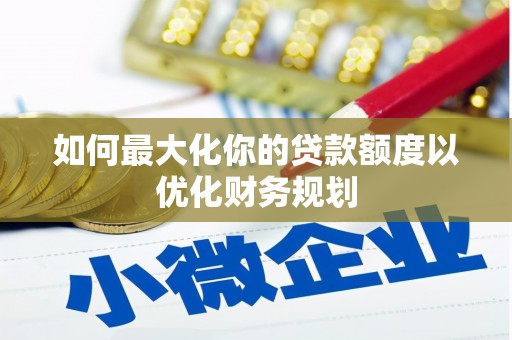 磁县如何最大化你的贷款额度以优化财务规划