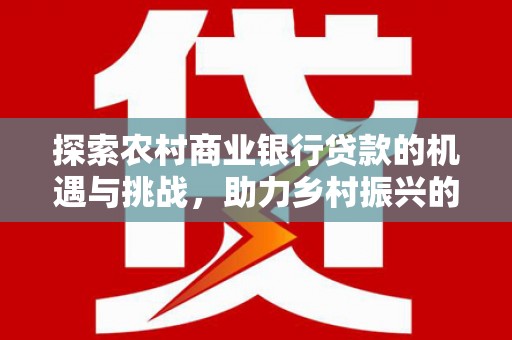 磁县探索农村商业银行贷款的机遇与挑战，助力乡村振兴的金融引擎