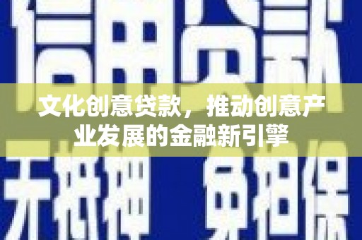 磁县文化创意贷款，推动创意产业发展的金融新引擎