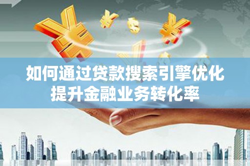 磁县如何通过贷款搜索引擎优化提升金融业务转化率
