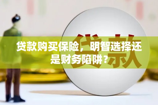 磁县贷款购买保险，明智选择还是财务陷阱？