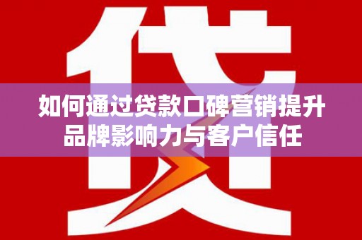 磁县如何通过贷款口碑营销提升品牌影响力与客户信任