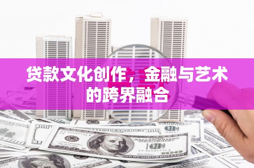 磁县贷款文化创作，金融与艺术的跨界融合