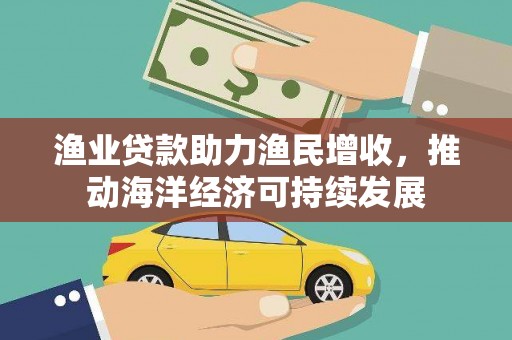 磁县渔业贷款助力渔民增收，推动海洋经济可持续发展