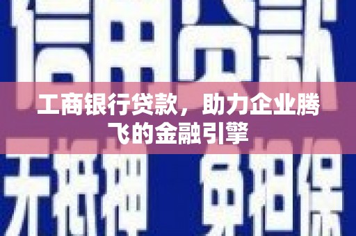 磁县工商银行贷款，助力企业腾飞的金融引擎