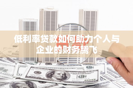磁县低利率贷款如何助力个人与企业的财务腾飞