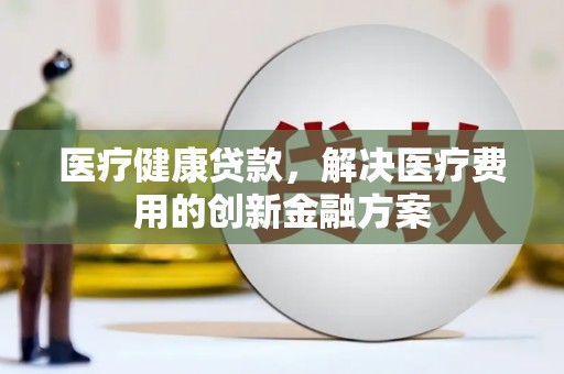 磁县医疗健康贷款，解决医疗费用的创新金融方案