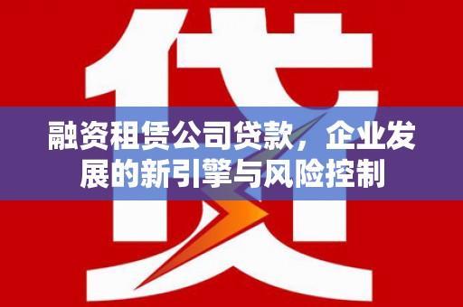 磁县融资租赁公司贷款，企业发展的新引擎与风险控制
