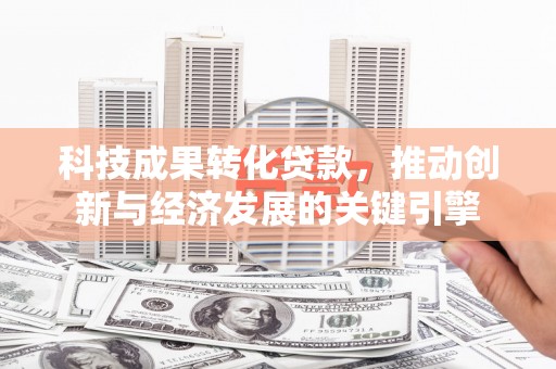 磁县科技成果转化贷款，推动创新与经济发展的关键引擎