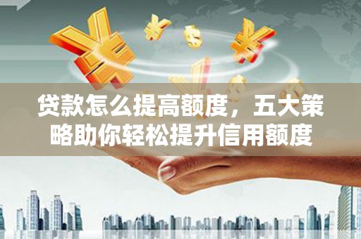 磁县贷款怎么提高额度，五大策略助你轻松提升信用额度