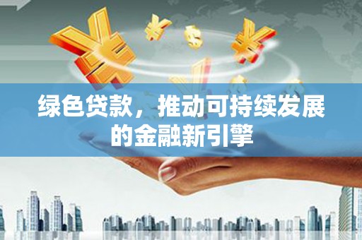 磁县绿色贷款，推动可持续发展的金融新引擎