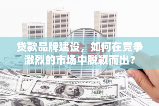 磁县贷款品牌建设，如何在竞争激烈的市场中脱颖而出？