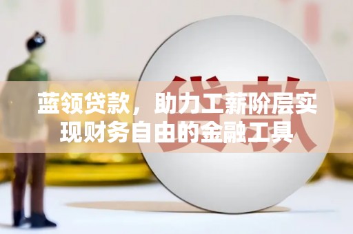 磁县蓝领贷款，助力工薪阶层实现财务自由的金融工具
