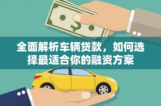磁县全面解析车辆贷款，如何选择最适合你的融资方案