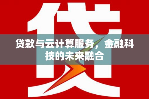 磁县贷款与云计算服务，金融科技的未来融合