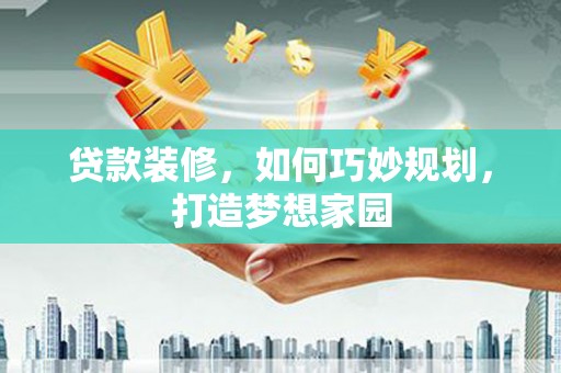 磁县贷款装修，如何巧妙规划，打造梦想家园