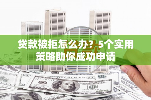 磁县贷款被拒怎么办？5个实用策略助你成功申请