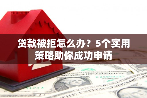 磁县贷款被拒怎么办？5个实用策略助你成功申请