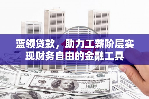 磁县蓝领贷款，助力工薪阶层实现财务自由的金融工具