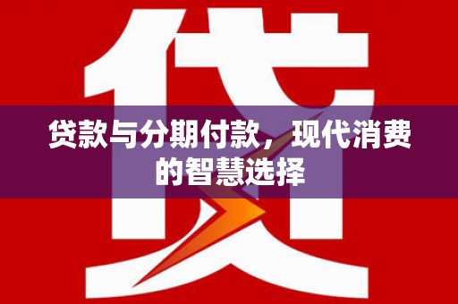 磁县贷款与分期付款，现代消费的智慧选择