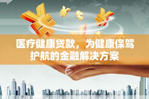 磁县医疗健康贷款，为健康保驾护航的金融解决方案