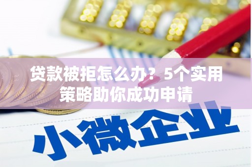 磁县贷款被拒怎么办？5个实用策略助你成功申请