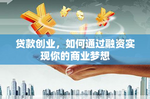 磁县贷款创业，如何通过融资实现你的商业梦想