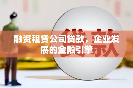 磁县融资租赁公司贷款，企业发展的金融引擎