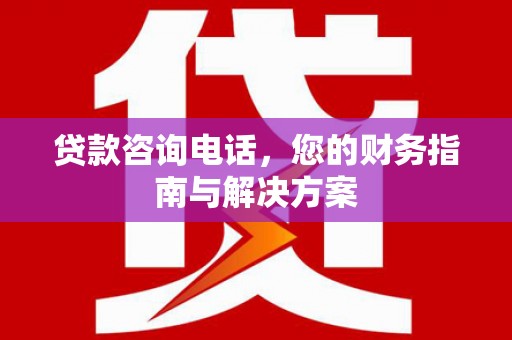 磁县贷款咨询电话，您的财务指南与解决方案