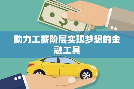 磁县助力工薪阶层实现梦想的金融工具