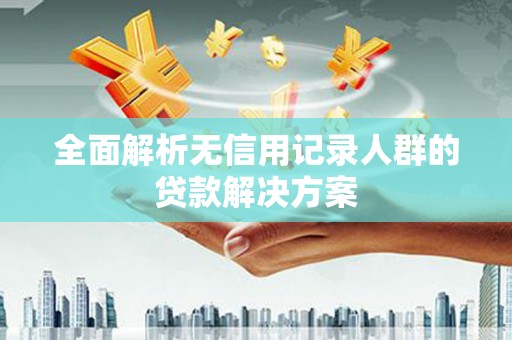 磁县全面解析无信用记录人群的贷款解决方案