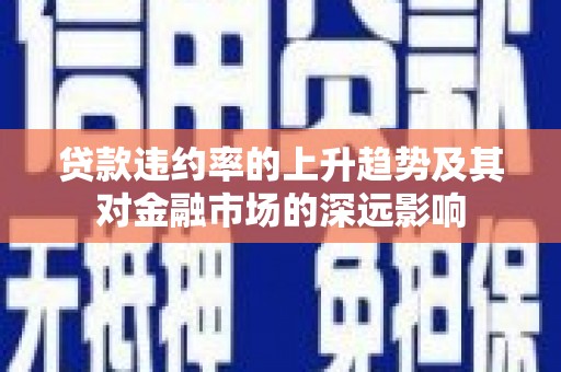 磁县贷款违约率的上升趋势及其对金融市场的深远影响