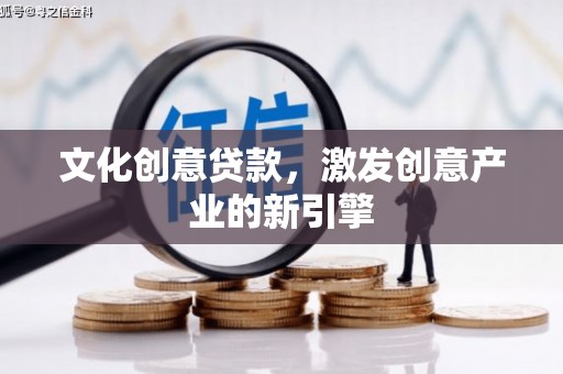 磁县文化创意贷款，激发创意产业的新引擎