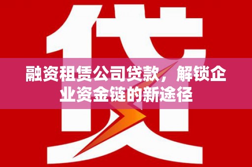 磁县融资租赁公司贷款，解锁企业资金链的新途径