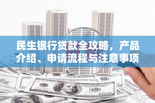 磁县民生银行贷款全攻略，产品介绍、申请流程与注意事项